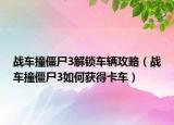 战车撞僵尸3解锁车辆攻略（战车撞僵尸3如何获得卡车）
