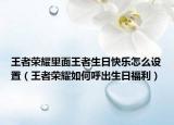 王者荣耀里面王者生日快乐怎么设置（王者荣耀如何呼出生日福利）