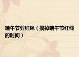 端午节剪红绳（摘掉端午节红线的时间）