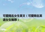 可爱网名女生英文（可爱网名英语女生推荐）