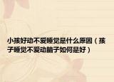 小孩好动不爱睡觉是什么原因（孩子睡觉不爱动脑子如何是好）