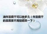 油炸豆腐干可以放多久（炸豆腐干的豆腐要不用提前蒸一下）