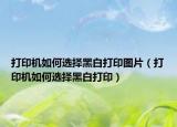 打印机如何选择黑白打印图片（打印机如何选择黑白打印）