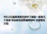 9月12日最新更新内容中了新股一般有几个涨停 创业板有涨跌幅限制吗 详细情况介绍
