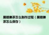 黑糖姜茶怎么制作过程（黑糖姜茶怎么保存）