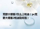 荒野大镖客2怎么上枪油（pc荒野大镖客2枪油如何用）