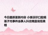今日最新更新内容 小孩误诊口腔癌 莲子壳事件当事人抖音揭露背后真相