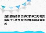 当日最新消息 去银行贷款五万需要满足什么条件 与贷款类型和渠道有关