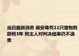 当日最新消息 保安毒死11只宠物狗获刑3年 狗主人对判决结果仍不满意