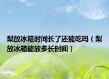 梨放冰箱时间长了还能吃吗（梨放冰箱能放多长时间）