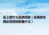 床上放什么东西招财（床底放东西必定招财的是什么）