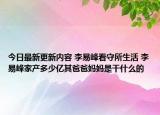 今日最新更新内容 李易峰看守所生活 李易峰家产多少亿其爸爸妈妈是干什么的