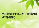 男生游戏id干净三字（男生游戏id干净四字）