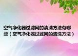 空气净化器过滤网的清洗方法有哪些（空气净化器过滤网的清洗方法）