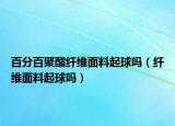 百分百聚酯纤维面料起球吗（纤维面料起球吗）