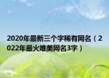 2020年最新三个字稀有网名（2022年最火唯美网名3字）
