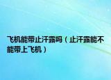 飞机能带止汗露吗（止汗露能不能带上飞机）