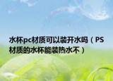 水杯pc材质可以装开水吗（PS材质的水杯能装热水不）