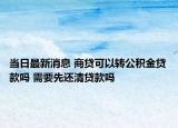 当日最新消息 商贷可以转公积金贷款吗 需要先还清贷款吗
