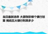 当日最新消息 大额存款哪个银行划算 揭晓五大银行利率多少