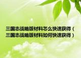 三国志战略版材料怎么快速获得（三国志战略版材料如何快速获得）