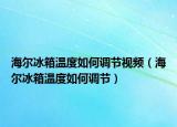 海尔冰箱温度如何调节视频（海尔冰箱温度如何调节）