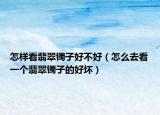 怎样看翡翠镯子好不好（怎么去看一个翡翠镯子的好坏）