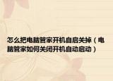 怎么把电脑管家开机自启关掉（电脑管家如何关闭开机自动启动）