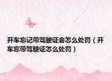 开车忘记带驾驶证会怎么处罚（开车忘带驾驶证怎么处罚）