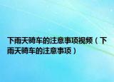 下雨天骑车的注意事项视频（下雨天骑车的注意事项）