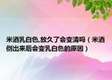 米酒乳白色,放久了会变清吗（米酒倒岀来后会变乳白色的原因）