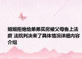 姐姐拒绝给弟弟买房被父母告上法庭 法院判决来了具体情况详细内容介绍