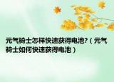 元气骑士怎样快速获得电池?（元气骑士如何快速获得电池）