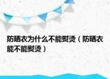 防晒衣为什么不能熨烫（防晒衣能不能熨烫）