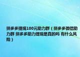 拼多多提现100元助力群（拼多多微信助力群 拼多多助力提现是真的吗 有什么风险）