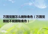 万国觉醒怎么删除角色（万国觉醒能不能删除角色）