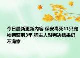 今日最新更新内容 保安毒死11只宠物狗获刑3年 狗主人对判决结果仍不满意