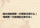 隔水炖的锅第一次用要注意什么（炖锅第一次使用的注意方法）