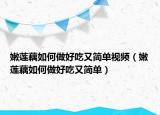嫩莲藕如何做好吃又简单视频（嫩莲藕如何做好吃又简单）