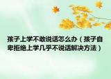孩子上学不敢说话怎么办（孩子自卑拒绝上学几乎不说话解决方法）