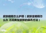 皮肤粗糙怎么护理（皮肤变粗糙怎么办 不同类型皮肤的保养方法）