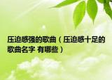 压迫感强的歌曲（压迫感十足的歌曲名字 有哪些）