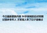 今日最新更新内容 50岁保姆的自述照顾过很多老年人 才发现人老了日子很难过