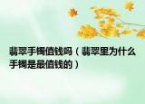 翡翠手镯值钱吗（翡翠里为什么手镯是最值钱的）