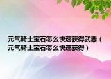 元气骑士宝石怎么快速获得武器（元气骑士宝石怎么快速获得）