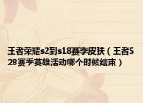 王者荣耀s2到s18赛季皮肤（王者S28赛季英雄活动哪个时候结束）