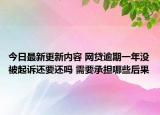 今日最新更新内容 网贷逾期一年没被起诉还要还吗 需要承担哪些后果