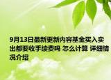 9月13日最新更新内容基金买入卖出都要收手续费吗 怎么计算 详细情况介绍