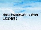 香菇炒土豆的做法窍门（香菇炒土豆的做法）