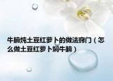 牛腩炖土豆红萝卜的做法窍门（怎么做土豆红萝卜焖牛腩）